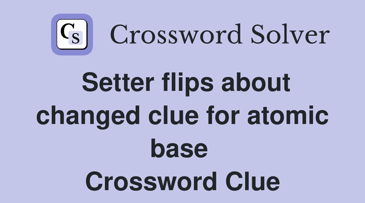 Setter flips about changed clue for atomic base  Crossword Clue
