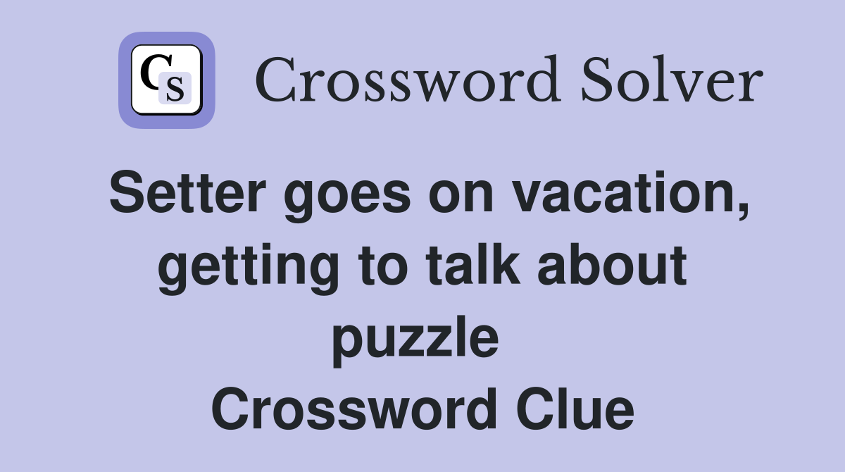 Setter goes on vacation, getting to talk about puzzle  Crossword Clue