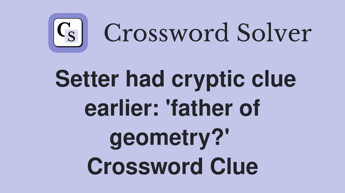 Setter had cryptic clue earlier: 'father of geometry?'  Crossword Clue