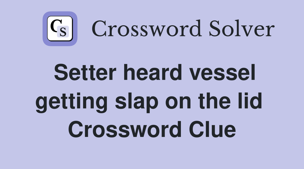 Setter heard vessel getting slap on the lid  Crossword Clue