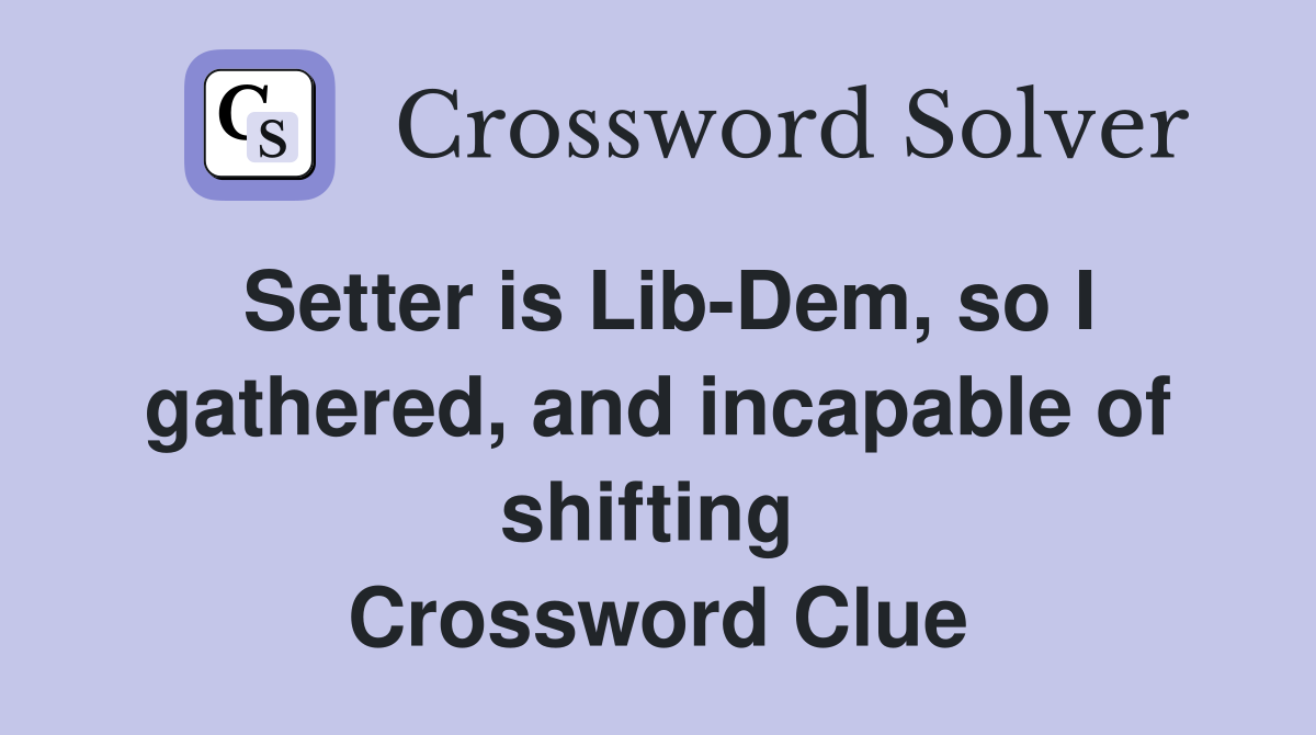 Setter is Lib-Dem, so I gathered, and incapable of shifting  Crossword Clue