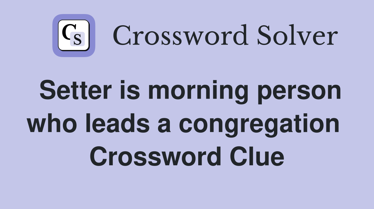 Setter is morning person who leads a congregation  Crossword Clue
