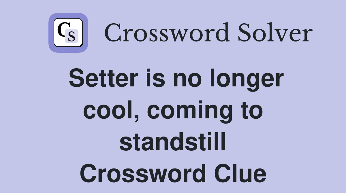 Setter is no longer cool, coming to standstill Crossword Clue