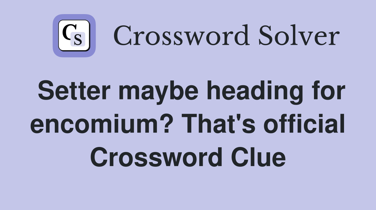 Setter maybe heading for encomium? That's official Crossword Clue