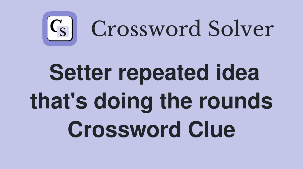 Setter repeated idea that's doing the rounds Crossword Clue