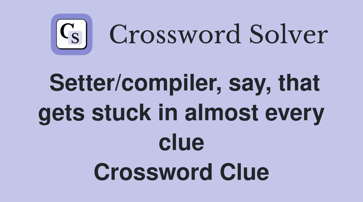 Setter/compiler, say, that gets stuck in almost every clue Crossword Clue