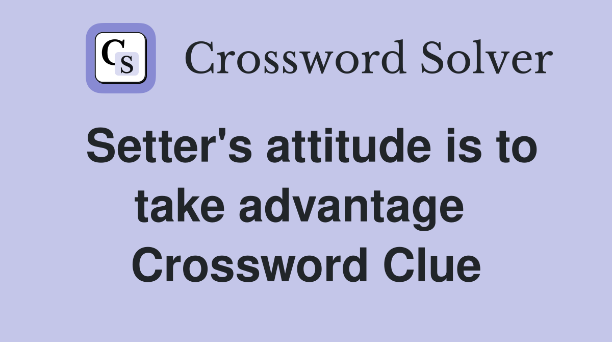 Setter's attitude is to take advantage  Crossword Clue