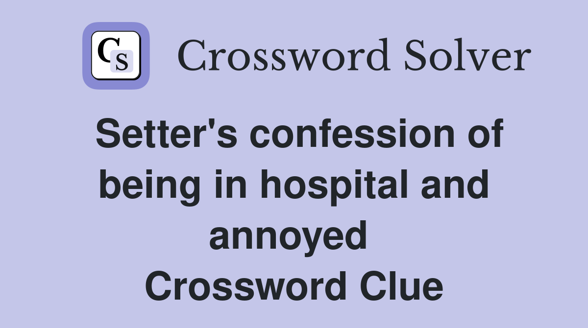 Setter's confession of being in hospital and annoyed  Crossword Clue