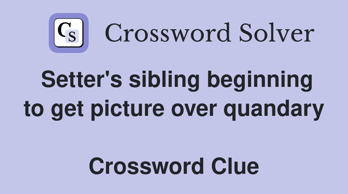 Setter's sibling beginning to get picture over quandary  Crossword Clue