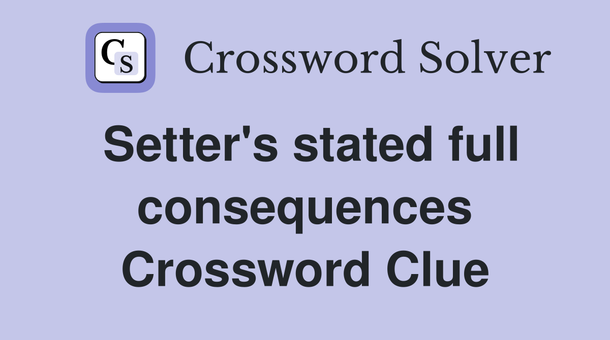 Setter's stated full consequences Crossword Clue
