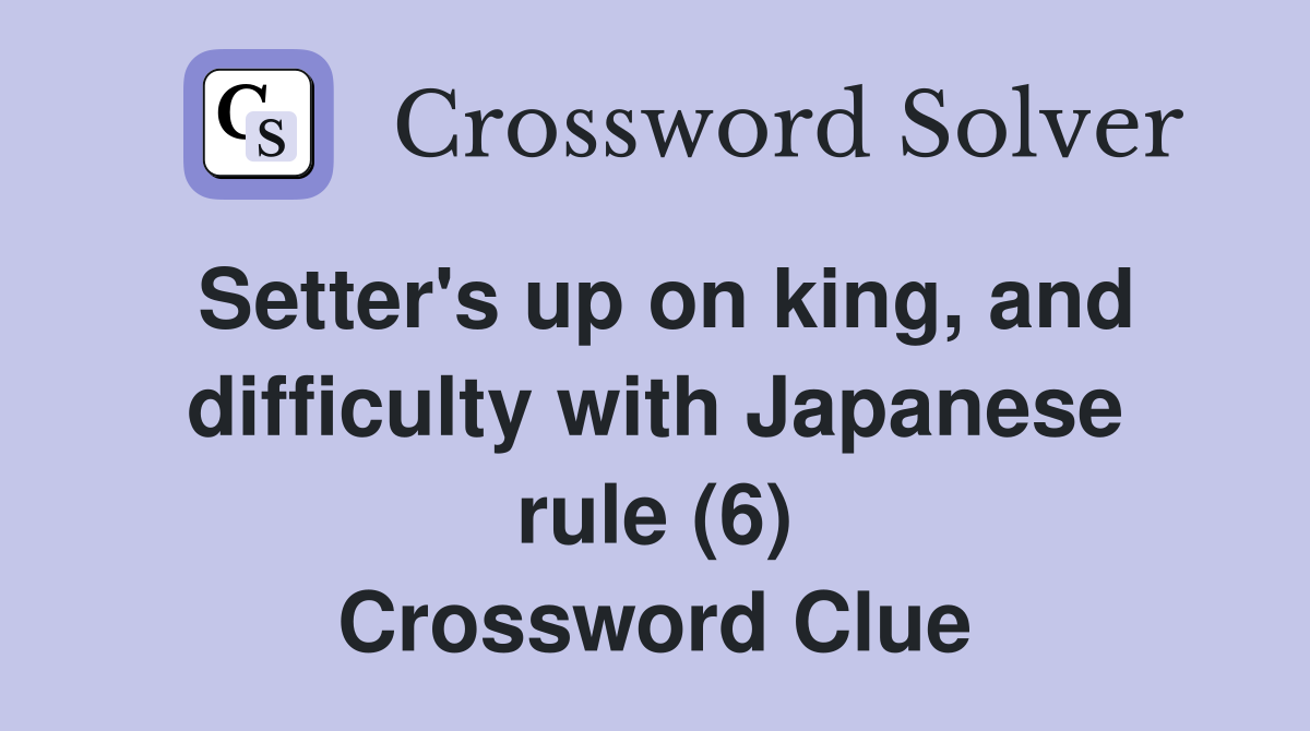 Setter's up on king, and difficulty with Japanese rule (6) Crossword Clue