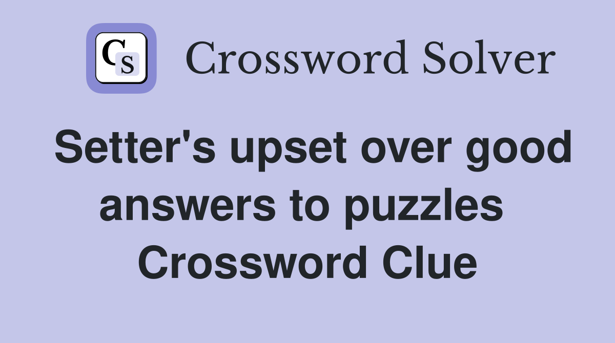 Setter's upset over good answers to puzzles  Crossword Clue