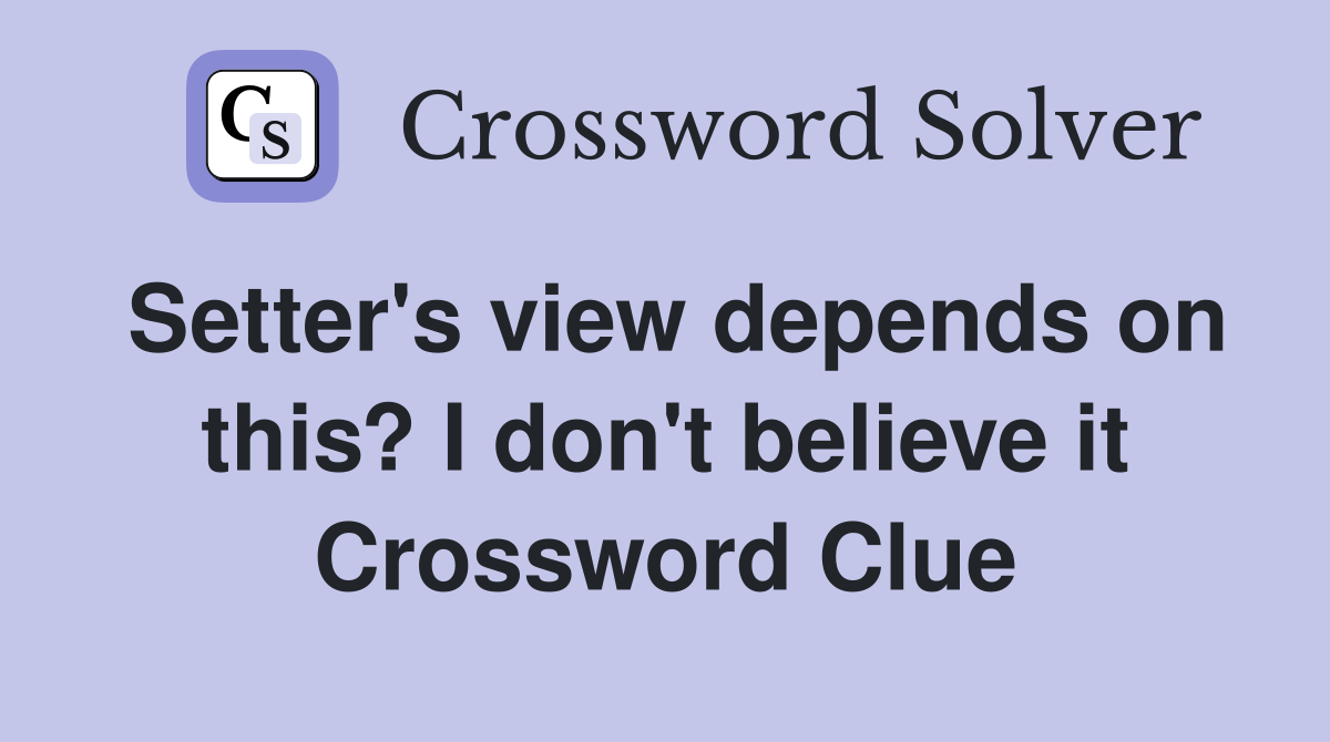 Setter's view depends on this? I don't believe it Crossword Clue