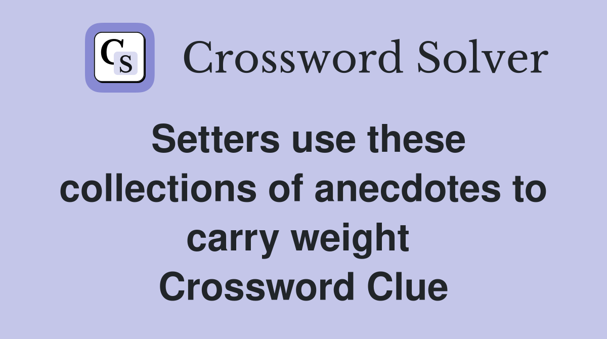 Setters use these collections of anecdotes to carry weight  Crossword Clue