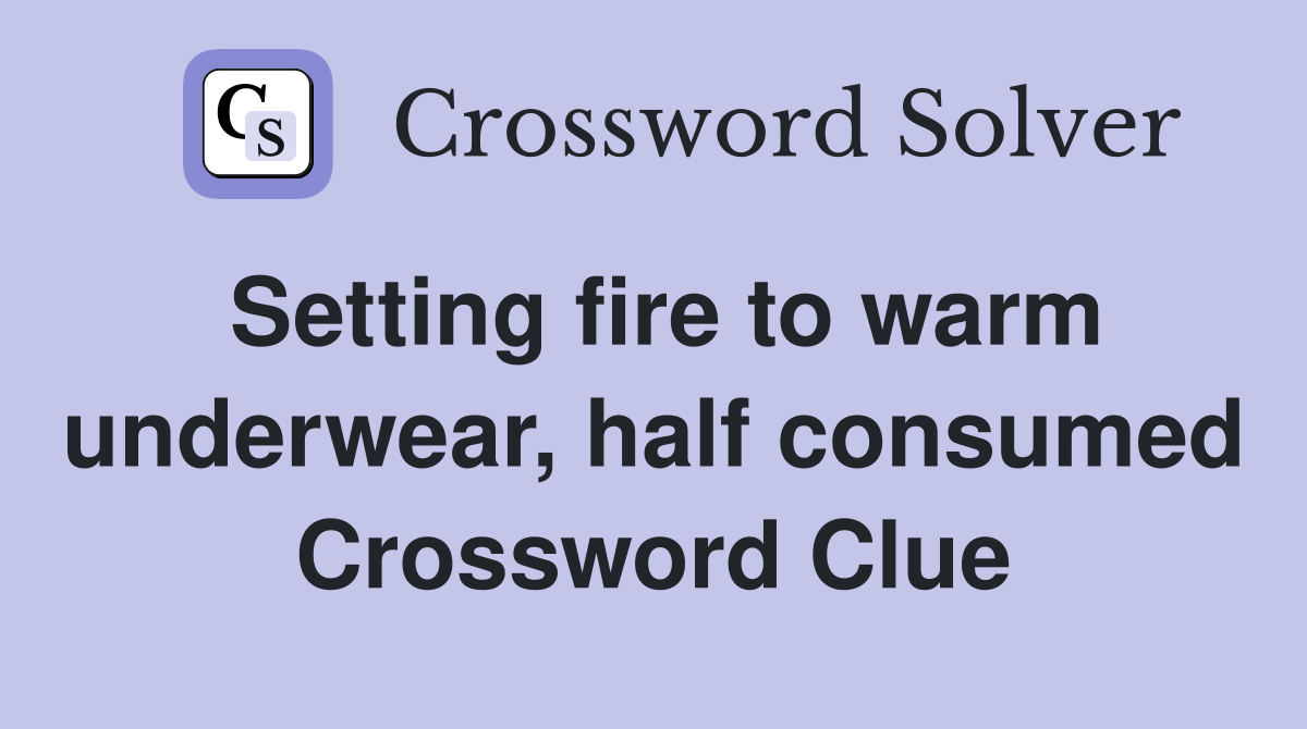 Setting fire to warm underwear, half consumed Crossword Clue