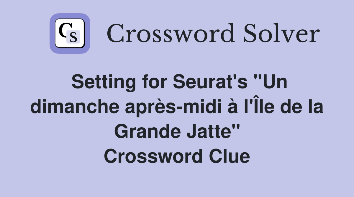 Setting for Seurat's "Un dimanche après-midi à l'Île de la Grande Jatte" Crossword Clue
