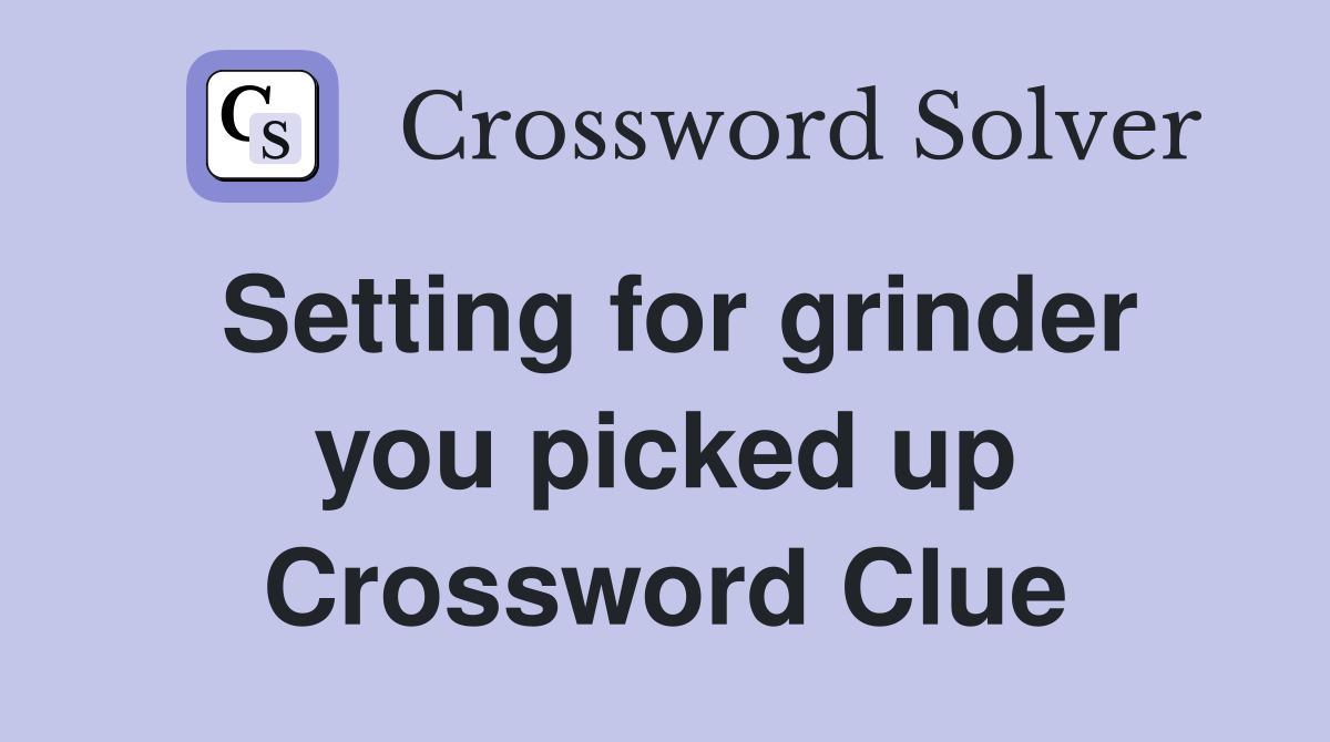 Setting for grinder you picked up Crossword Clue