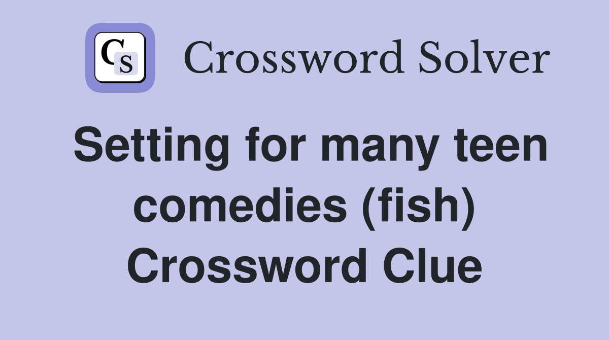 Setting for many teen comedies (fish) Crossword Clue