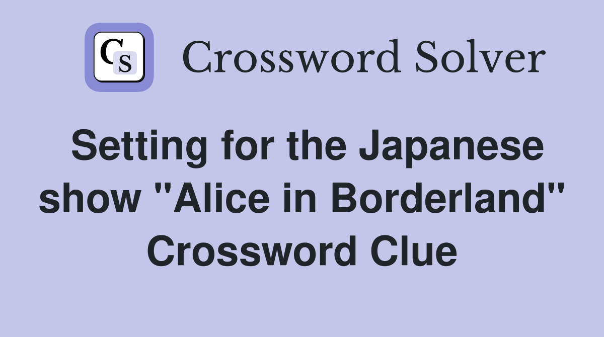 Setting for the Japanese show "Alice in Borderland" Crossword Clue