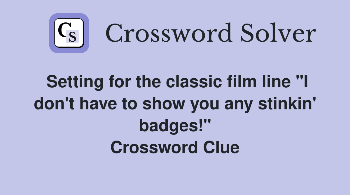 Setting for the classic film line "I don't have to show you any stinkin' badges!" Crossword Clue