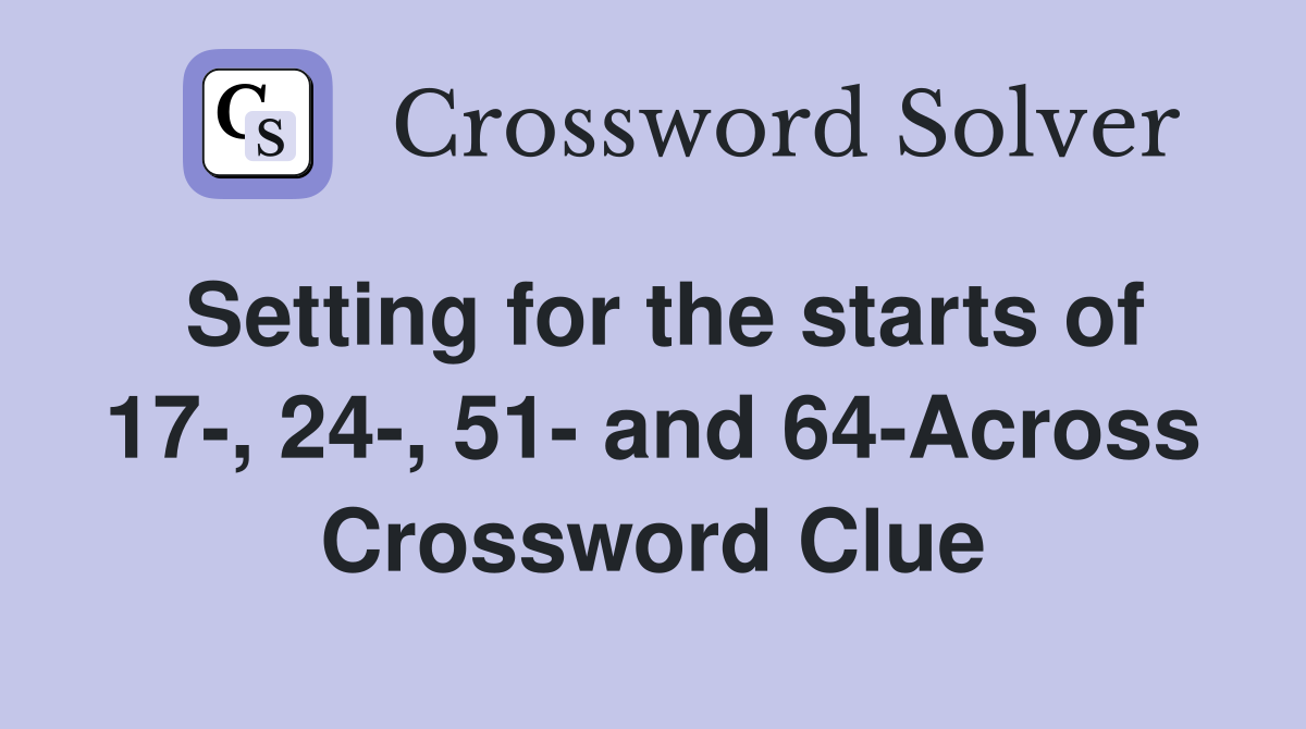 Setting for the starts of 17-, 24-, 51- and 64-Across Crossword Clue