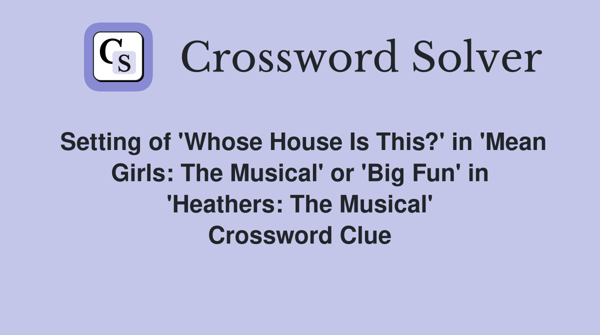 Setting of 'Whose House Is This?' in 'Mean Girls: The Musical' or 'Big Fun' in 'Heathers: The Musical' Crossword Clue