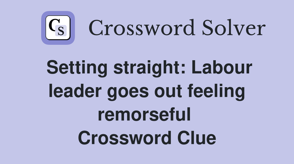 Setting straight: Labour leader goes out feeling remorseful  Crossword Clue