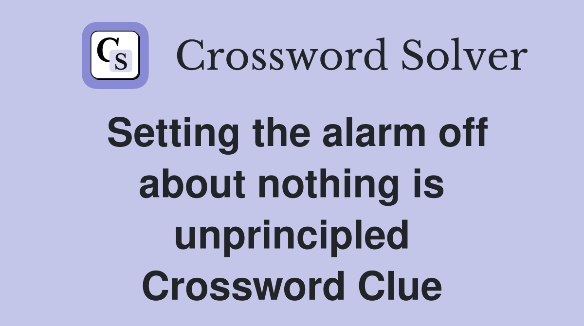 Setting the alarm off about nothing is unprincipled Crossword Clue