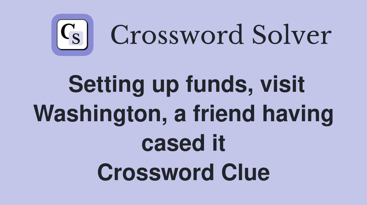 Setting up funds, visit Washington, a friend having cased it Crossword Clue