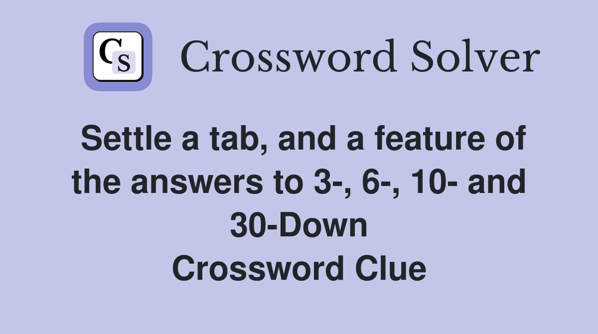 Settle a tab, and a feature of the answers to 3-, 6-, 10- and 30-Down Crossword Clue