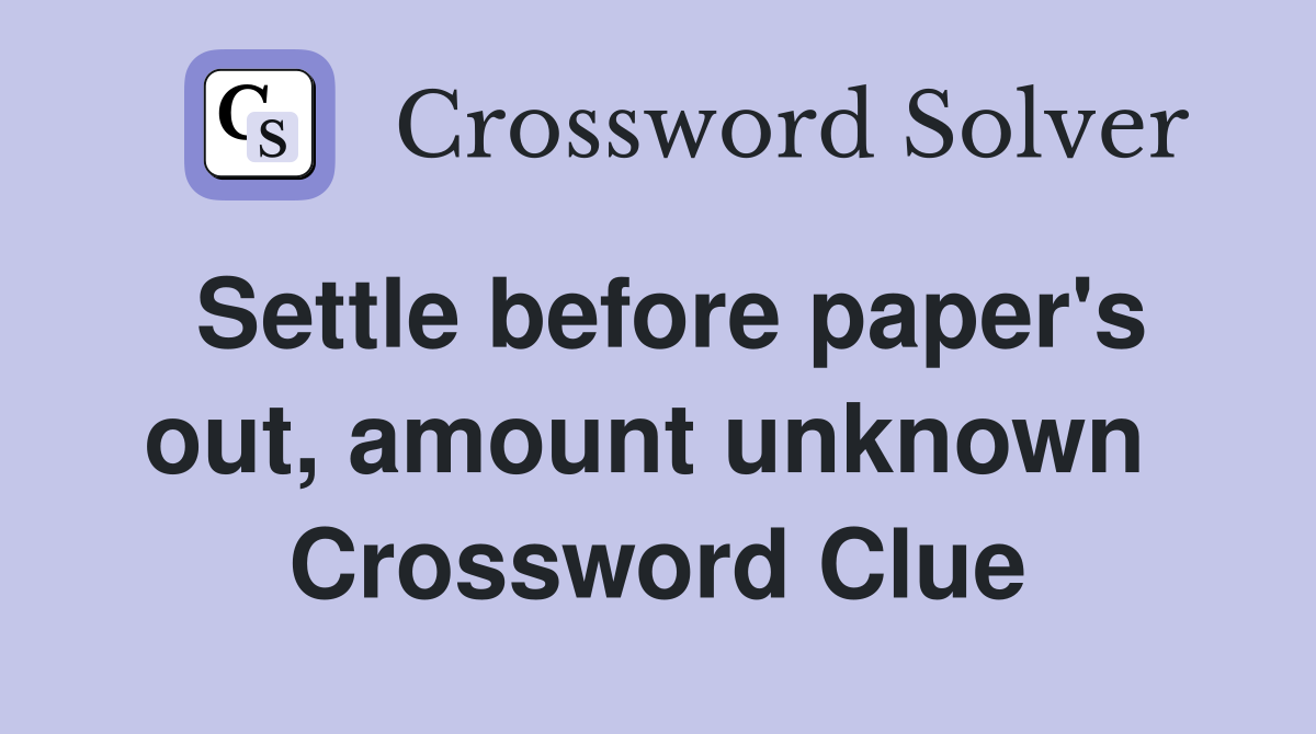 Settle before paper's out, amount unknown  Crossword Clue