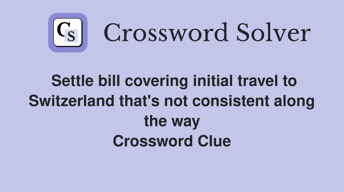 Settle bill covering initial travel to Switzerland that's not consistent along the way Crossword Clue