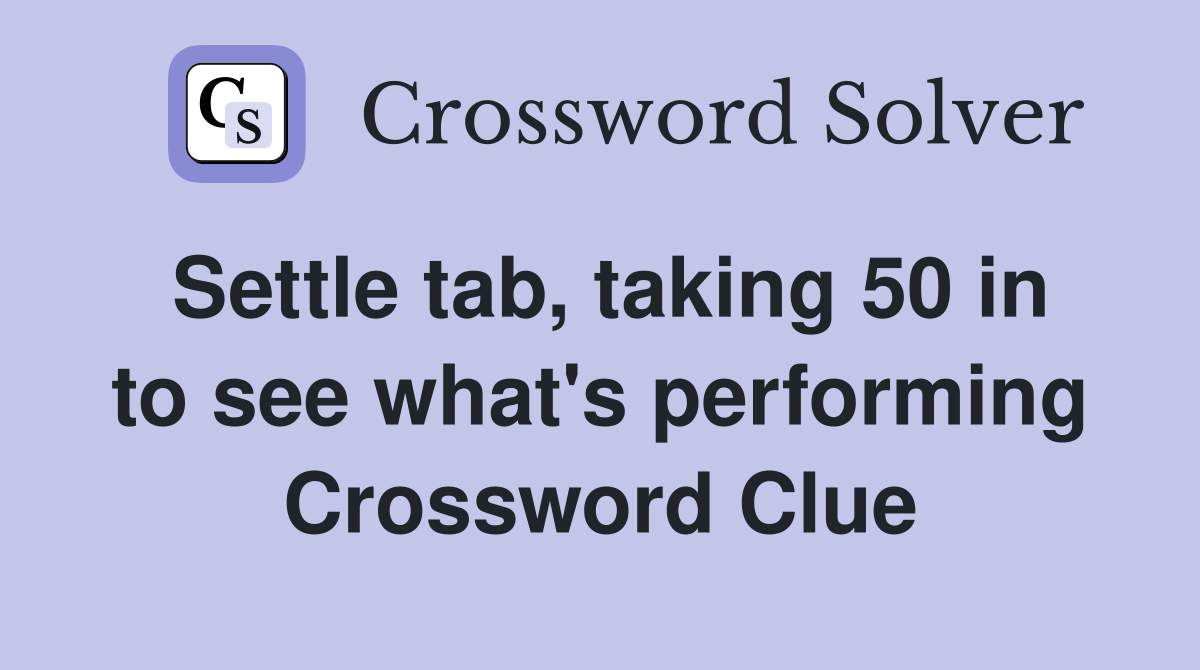 Settle tab, taking 50 in to see what's performing Crossword Clue