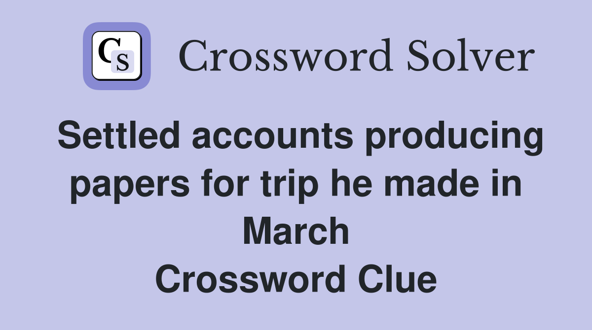 Settled accounts producing papers for trip he made in March Crossword Clue