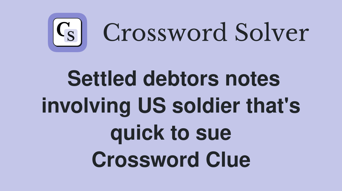Settled debtors notes involving US soldier that's quick to sue Crossword Clue