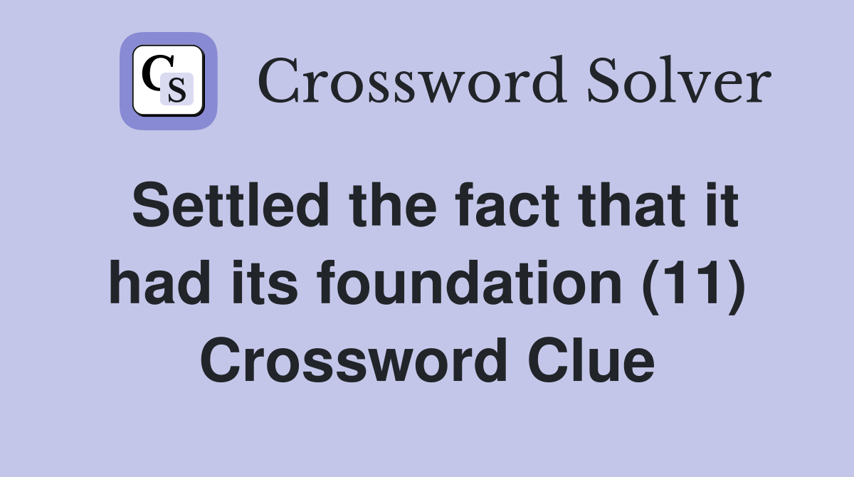 Settled the fact that it had its foundation (11) Crossword Clue