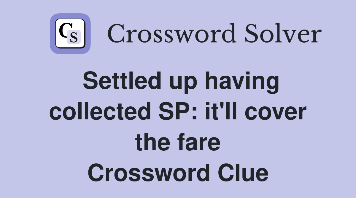 Settled up having collected SP: it'll cover the fare Crossword Clue