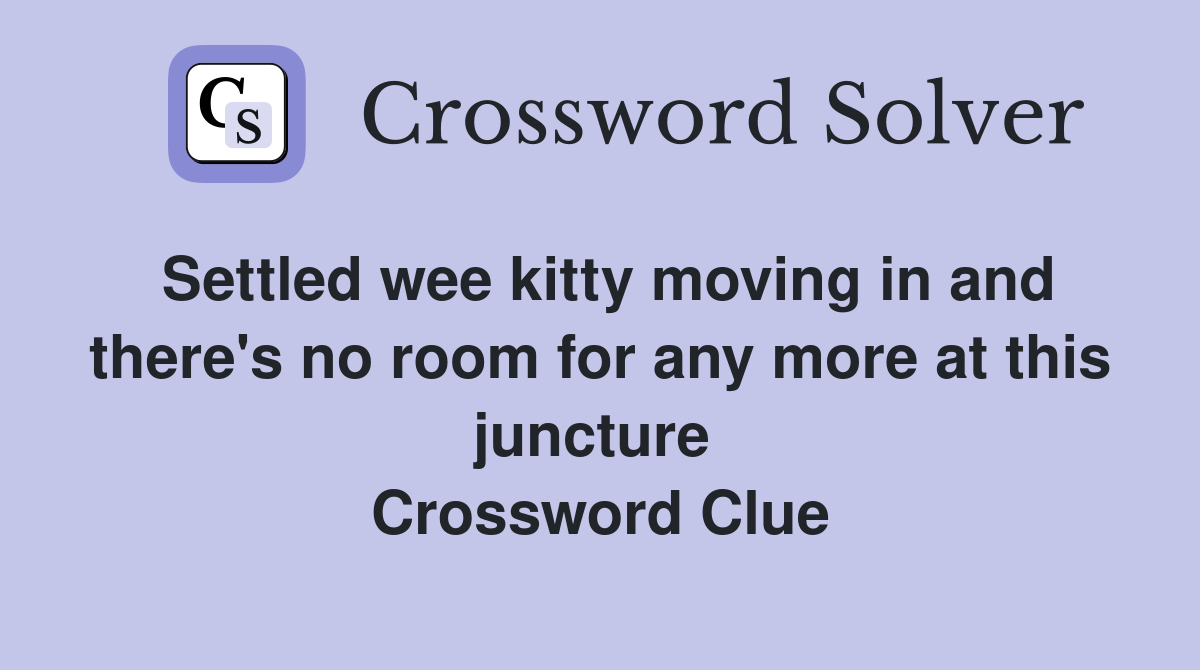 Settled wee kitty moving in and there's no room for any more at this juncture  Crossword Clue