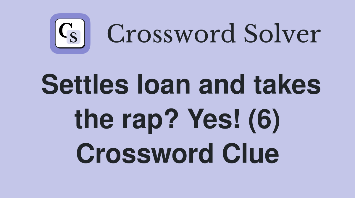 Settles loan and takes the rap? Yes! (6) Crossword Clue