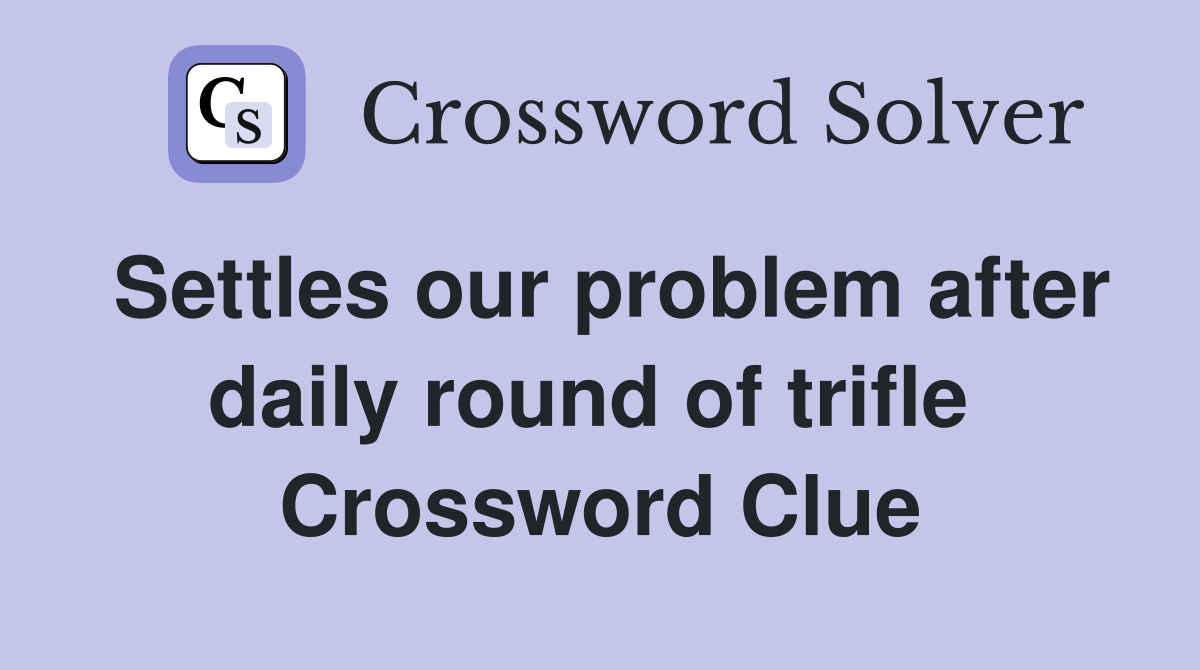 Settles our problem after daily round of trifle  Crossword Clue