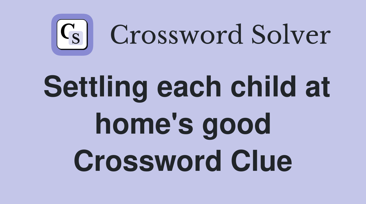 Settling each child at home's good Crossword Clue