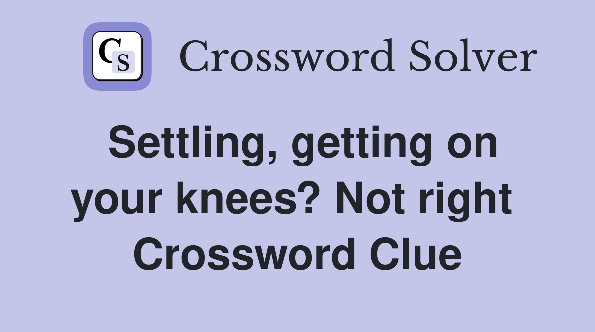 Settling, getting on your knees? Not right  Crossword Clue