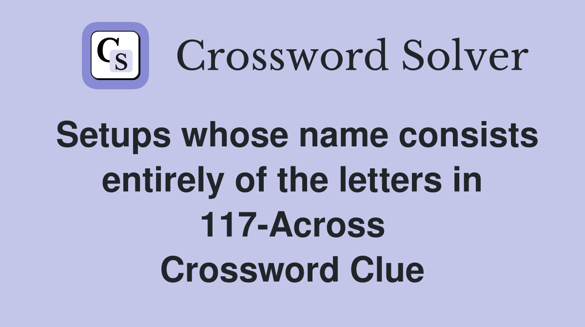 Setups whose name consists entirely of the letters in 117-Across Crossword Clue