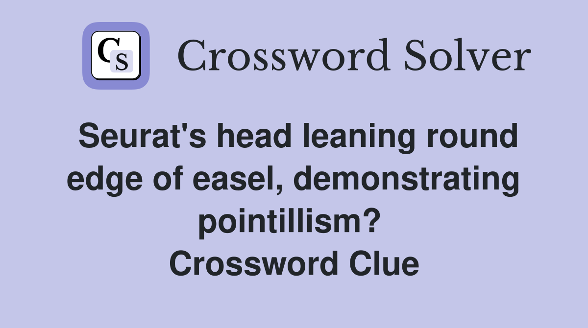 Seurat's head leaning round edge of easel, demonstrating pointillism?  Crossword Clue