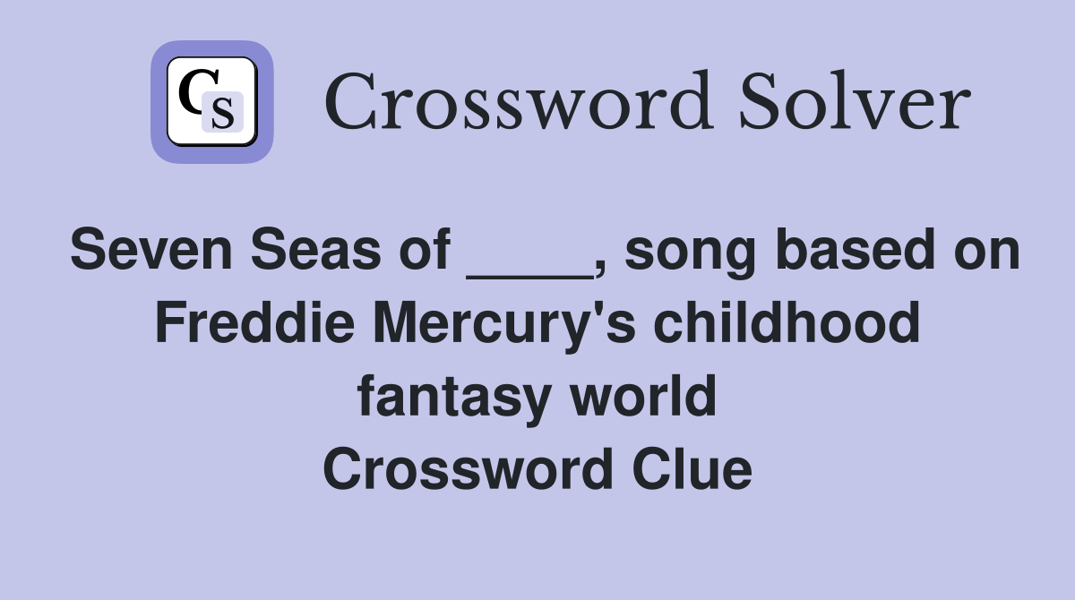 Seven Seas of ____, song based on Freddie Mercury's childhood fantasy world Crossword Clue