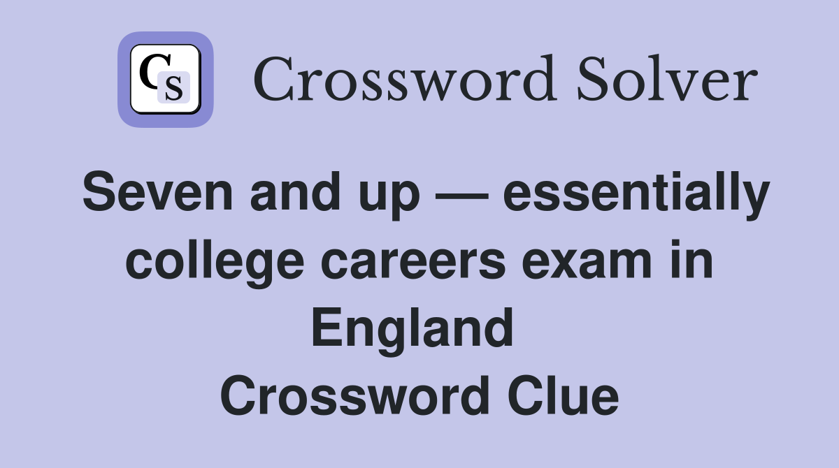 Seven and up — essentially college careers exam in England  Crossword Clue