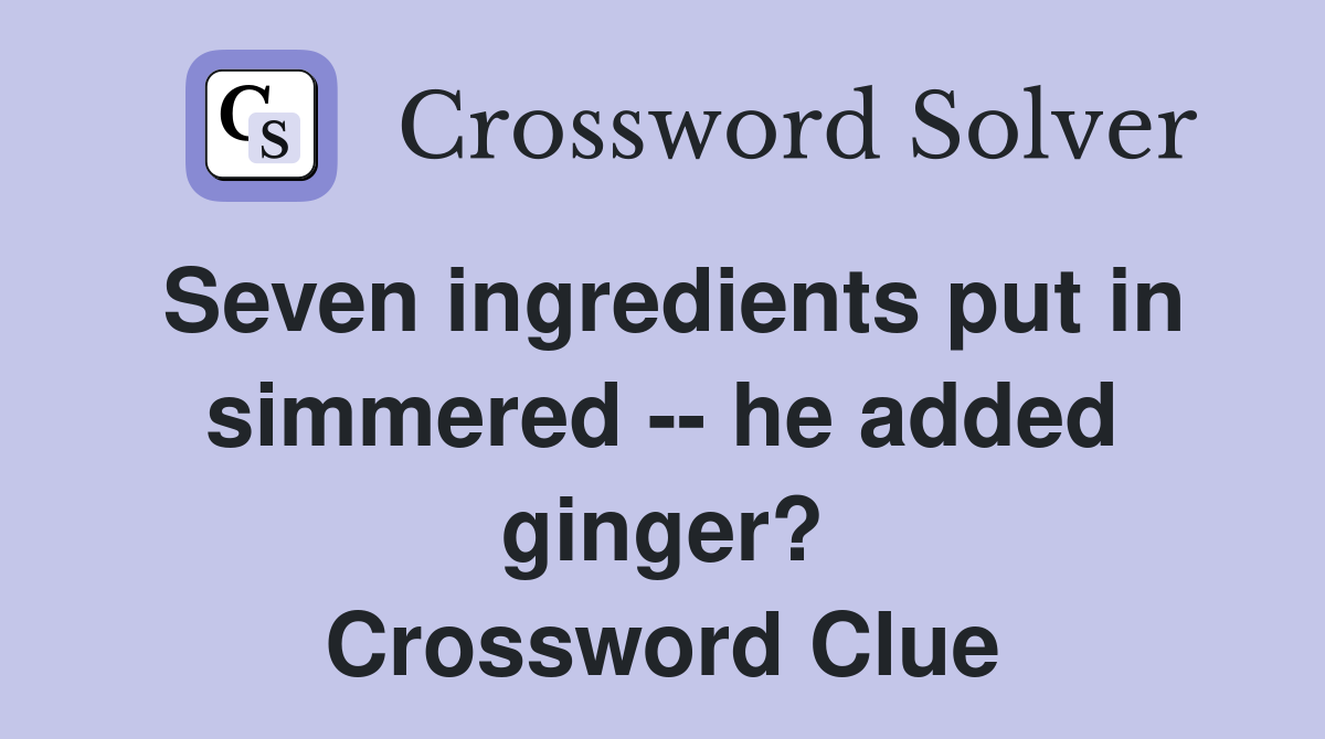 Seven ingredients put in simmered -- he added ginger? Crossword Clue
