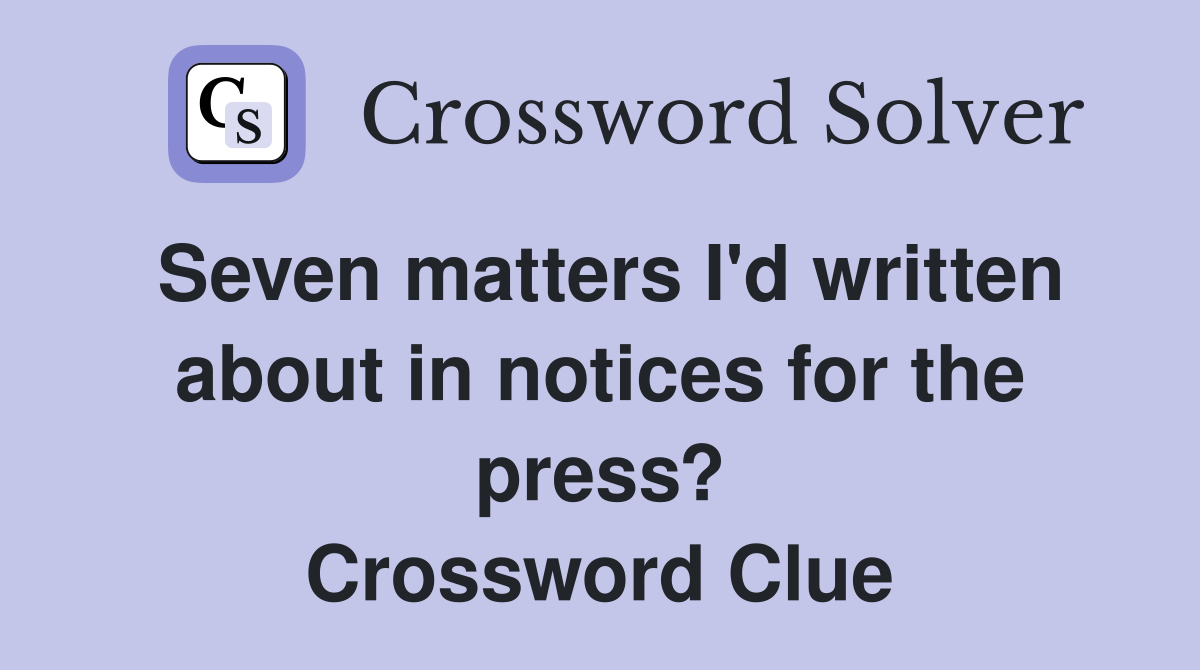 Seven matters I'd written about in notices for the press? Crossword Clue