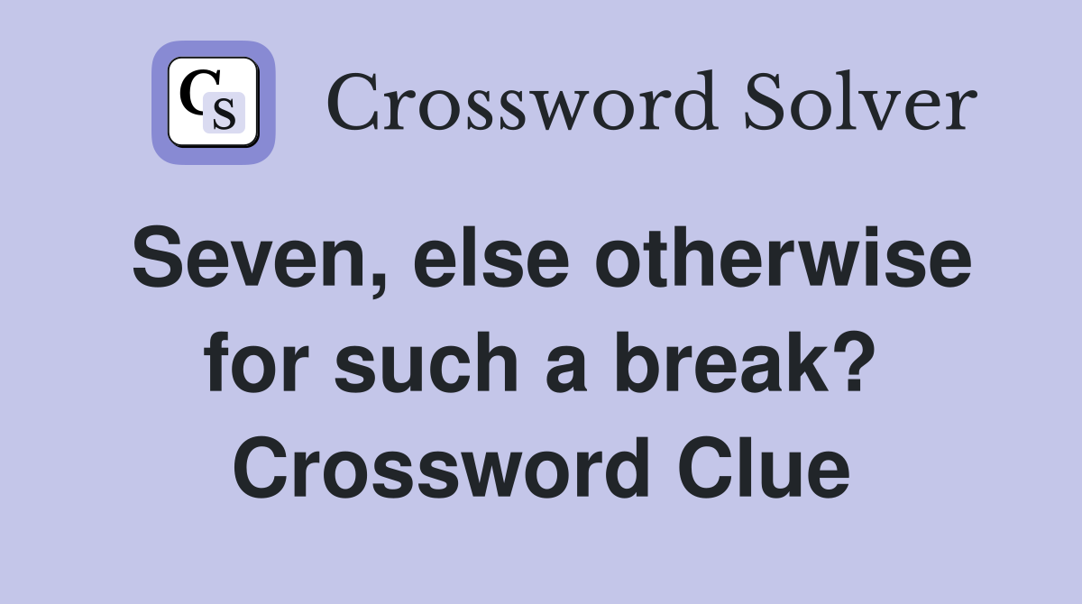 Seven, else otherwise for such a break? Crossword Clue