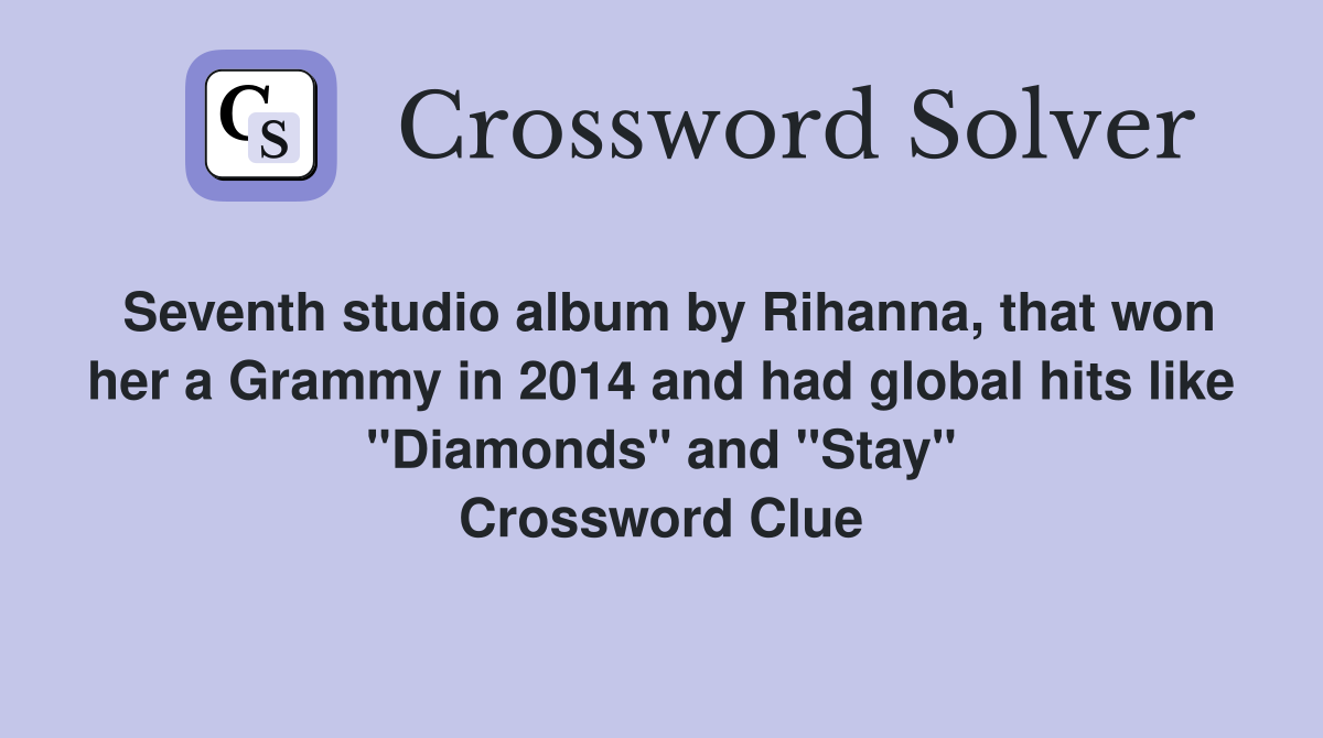 Seventh studio album by Rihanna, that won her a Grammy in 2014 and had global hits like "Diamonds" and "Stay" Crossword Clue